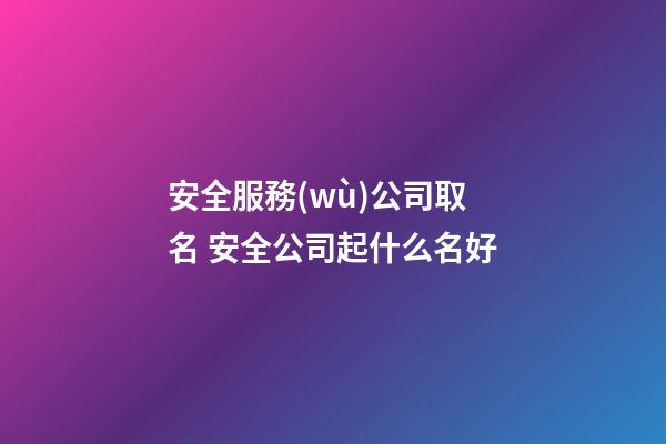 安全服務(wù)公司取名 安全公司起什么名好-第1張-公司起名-玄機派